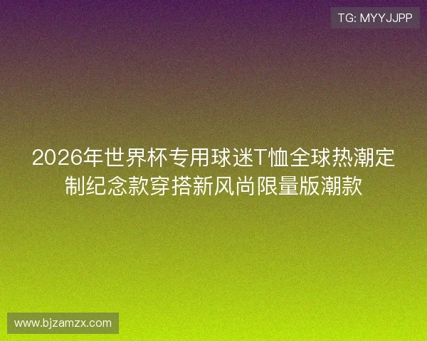 2026年世界杯专用球迷T恤全球热潮定制纪念款穿搭新风尚限量版潮款