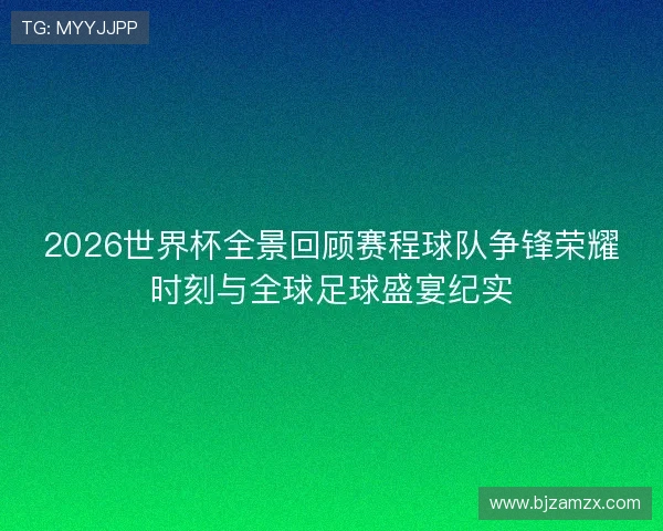 2026世界杯全景回顾赛程球队争锋荣耀时刻与全球足球盛宴纪实 2026世界杯全景回顾赛程球队争锋荣耀时刻与全球足球盛宴纪实