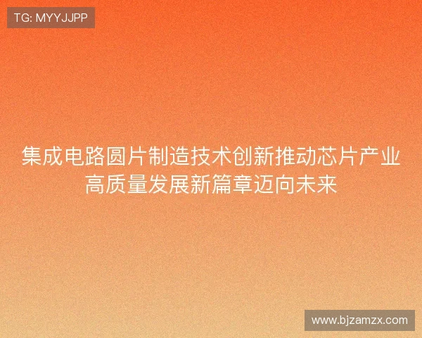 集成电路圆片制造技术创新推动芯片产业高质量发展新篇章迈向未来